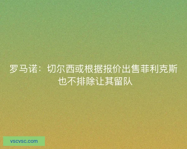 罗马诺：切尔西或根据报价出售菲利克斯 也不排除让其留队