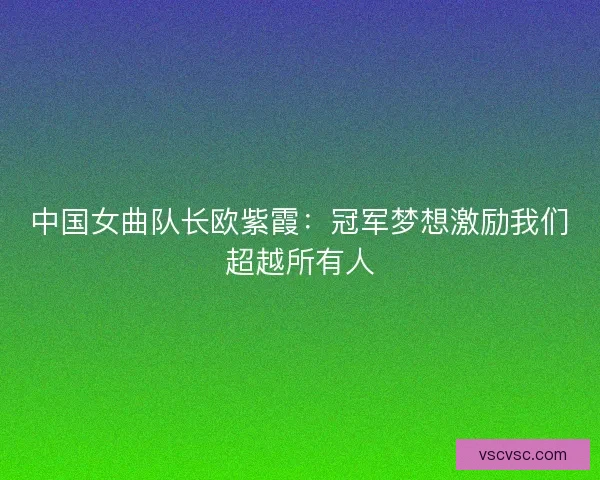 中国女曲队长欧紫霞：冠军梦想激励我们超越所有人