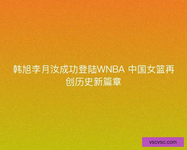 韩旭李月汝成功登陆WNBA 中国女篮再创历史新篇章