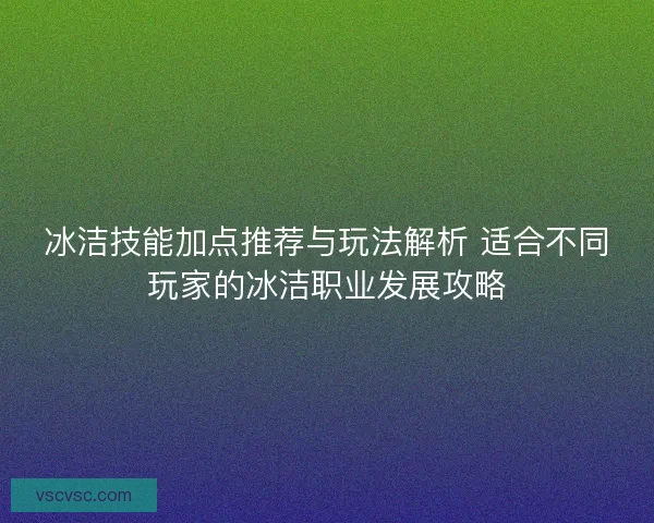 冰洁技能加点推荐与玩法解析 适合不同玩家的冰洁职业发展攻略