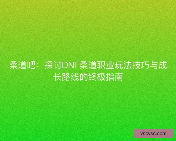 柔道吧：探讨DNF柔道职业玩法技巧与成长路线的终极指南