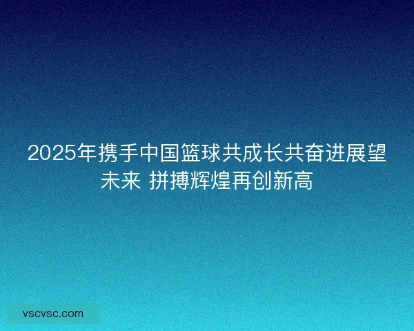 2025年携手中国篮球共成长共奋进展望未来 拼搏辉煌再创新高