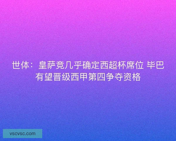 世体：皇萨竞几乎确定西超杯席位 毕巴有望晋级西甲第四争夺资格