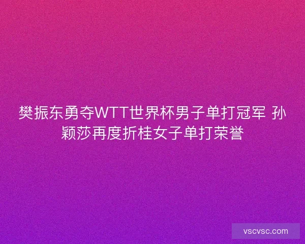 樊振东勇夺WTT世界杯男子单打冠军 孙颖莎再度折桂女子单打荣誉