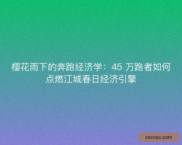 樱花雨下的奔跑经济学：45 万跑者如何点燃江城春日经济引擎