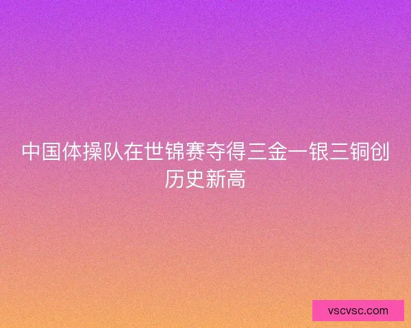 中国体操队在世锦赛夺得三金一银三铜创历史新高