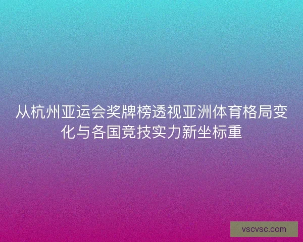 从杭州亚运会奖牌榜透视亚洲体育格局变化与各国竞技实力新坐标重