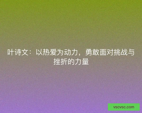 叶诗文：以热爱为动力，勇敢面对挑战与挫折的力量