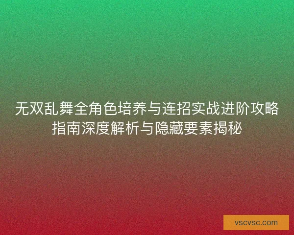 无双乱舞全角色培养与连招实战进阶攻略指南深度解析与隐藏要素揭秘