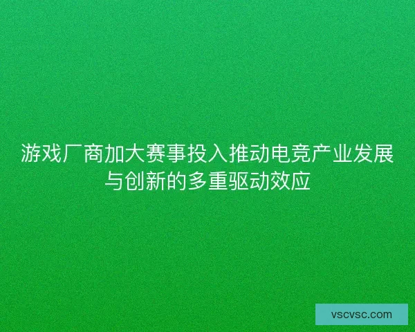 游戏厂商加大赛事投入推动电竞产业发展与创新的多重驱动效应