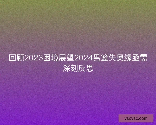 回顾2023困境展望2024男篮失奥缘亟需深刻反思